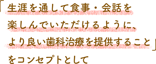 「生涯を通して食事・会話を楽しんでいただけるように、より良い歯科治療を提供すること」をコンセプトとして