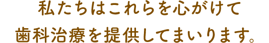 私たちはこれらを心がけて歯科治療を提供してまいります。