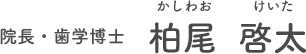 院長・歯学博士　柏尾　啓太（かしわお　けいた）