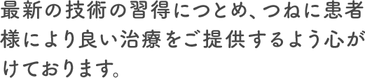 最新の技術の習得につとめ、つねに患者様に最良の歯科治療をご提供するよう心がけております。